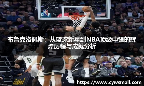 布鲁克洛佩斯：从篮球新星到NBA顶级中锋的辉煌历程与成就分析