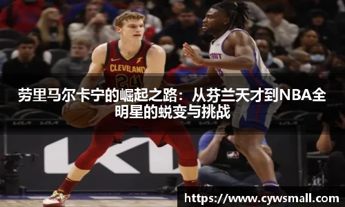 劳里马尔卡宁的崛起之路：从芬兰天才到NBA全明星的蜕变与挑战