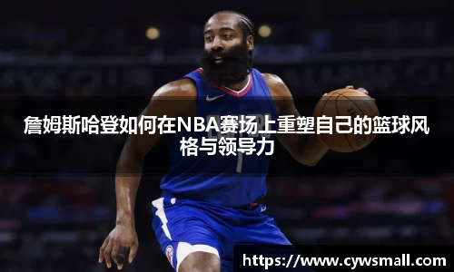 詹姆斯哈登如何在NBA赛场上重塑自己的篮球风格与领导力