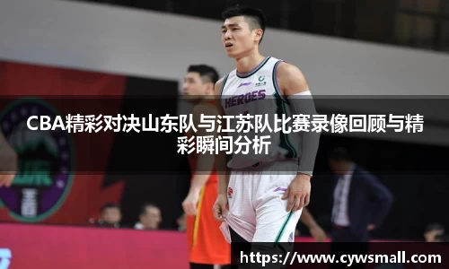 CBA精彩对决山东队与江苏队比赛录像回顾与精彩瞬间分析