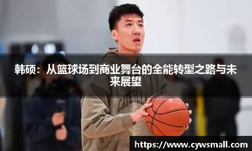 韩硕：从篮球场到商业舞台的全能转型之路与未来展望